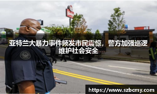 亚特兰大暴力事件频发市民震惊，警方加强巡逻维护社会安全
