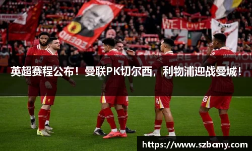 英超赛程公布！曼联PK切尔西，利物浦迎战曼城！