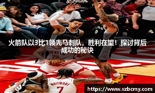 火箭队以3比1领先马刺队，胜利在望！探讨背后成功的秘诀