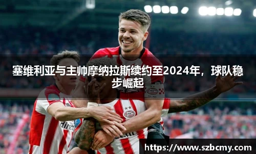 塞维利亚与主帅摩纳拉斯续约至2024年，球队稳步崛起