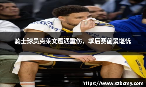 骑士球员克莱文遭遇重伤，季后赛前景堪忧