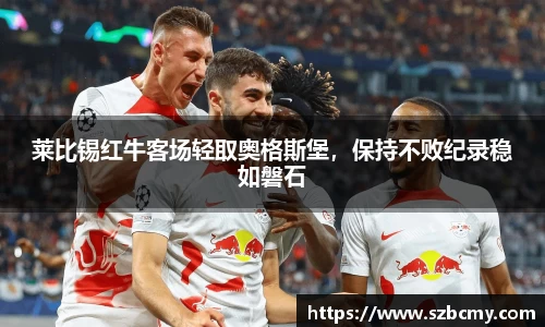 莱比锡红牛客场轻取奥格斯堡，保持不败纪录稳如磐石