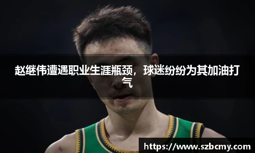 赵继伟遭遇职业生涯瓶颈，球迷纷纷为其加油打气