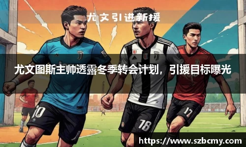 尤文图斯主帅透露冬季转会计划，引援目标曝光