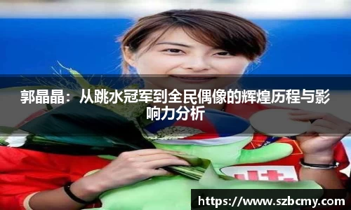 郭晶晶：从跳水冠军到全民偶像的辉煌历程与影响力分析