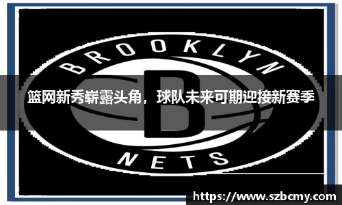 篮网新秀崭露头角，球队未来可期迎接新赛季