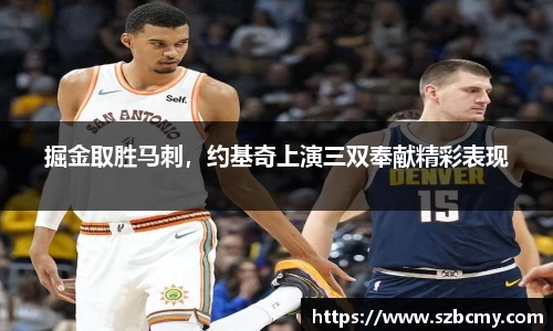 掘金取胜马刺，约基奇上演三双奉献精彩表现