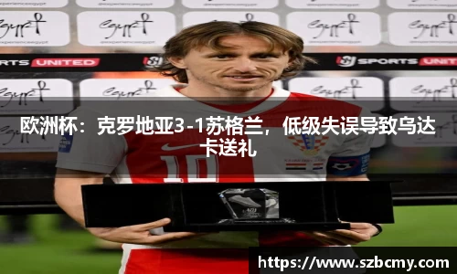欧洲杯：克罗地亚3-1苏格兰，低级失误导致乌达卡送礼