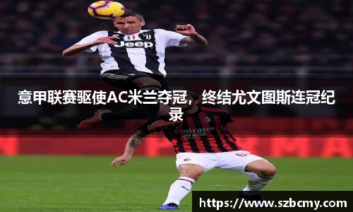 意甲联赛驱使AC米兰夺冠，终结尤文图斯连冠纪录
