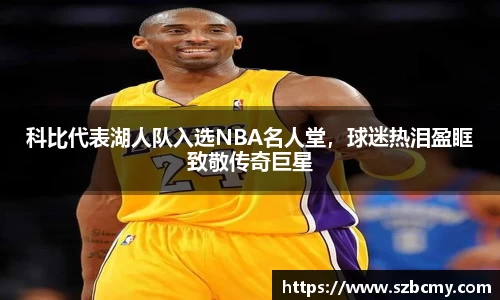 科比代表湖人队入选NBA名人堂，球迷热泪盈眶致敬传奇巨星