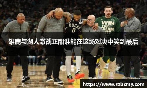 雄鹿与湖人激战正酣谁能在这场对决中笑到最后