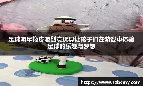 足球明星橡皮泥创意玩具让孩子们在游戏中体验足球的乐趣与梦想